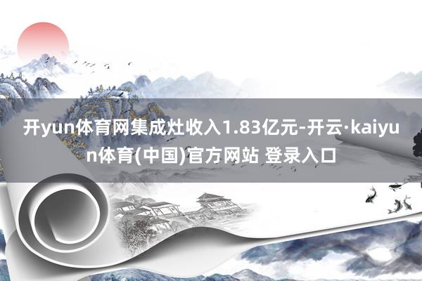 开yun体育网集成灶收入1.83亿元-开云·kaiyun体育(中国)官方网站 登录入口