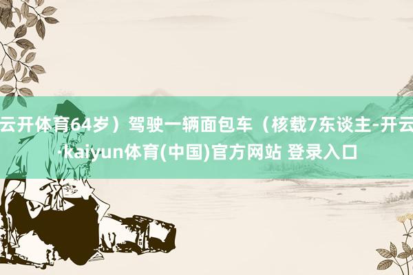 云开体育64岁）驾驶一辆面包车（核载7东谈主-开云·kaiyun体育(中国)官方网站 登录入口