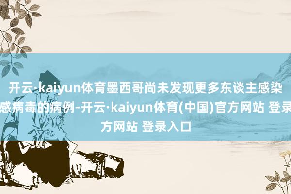 开云·kaiyun体育墨西哥尚未发现更多东谈主感染禽流感病毒的病例-开云·kaiyun体育(中国)官方网站 登录入口
