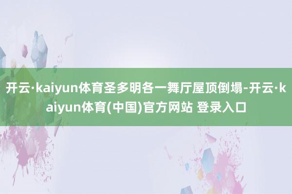 开云·kaiyun体育圣多明各一舞厅屋顶倒塌-开云·kaiyun体育(中国)官方网站 登录入口