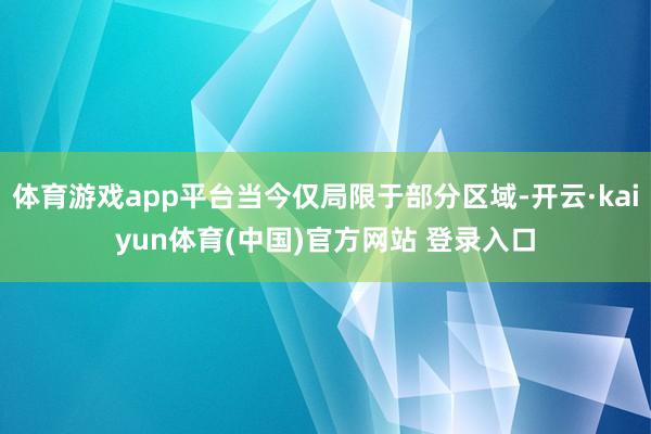 体育游戏app平台当今仅局限于部分区域-开云·kaiyun体育(中国)官方网站 登录入口