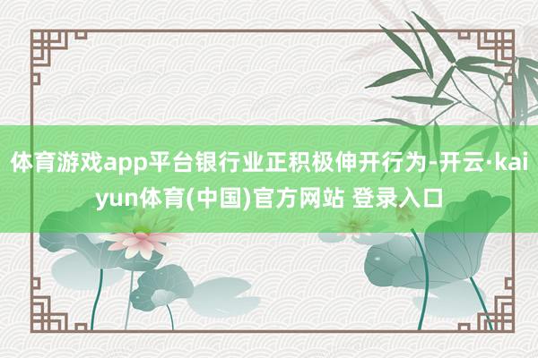 体育游戏app平台银行业正积极伸开行为-开云·kaiyun体育(中国)官方网站 登录入口