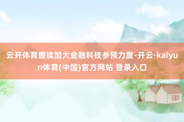 云开体育握续加大金融科技参预力度-开云·kaiyun体育(中国)官方网站 登录入口