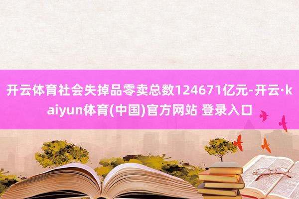 开云体育社会失掉品零卖总数124671亿元-开云·kaiyun体育(中国)官方网站 登录入口