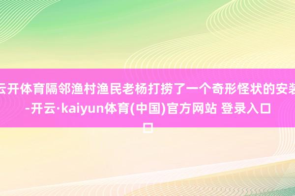 云开体育隔邻渔村渔民老杨打捞了一个奇形怪状的安装-开云·kaiyun体育(中国)官方网站 登录入口