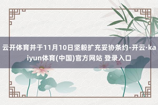 云开体育并于11月10日坚毅扩充妥协条约-开云·kaiyun体育(中国)官方网站 登录入口