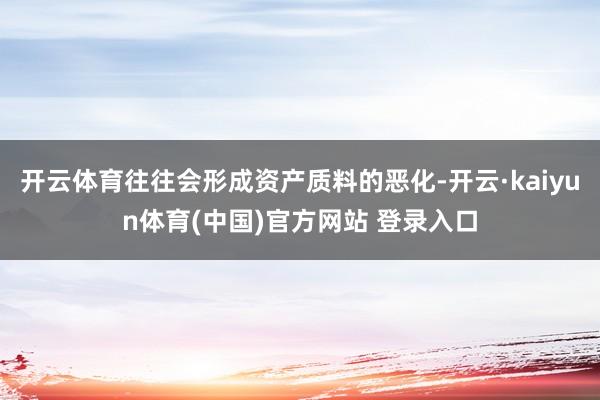 开云体育往往会形成资产质料的恶化-开云·kaiyun体育(中国)官方网站 登录入口