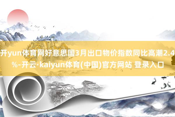 开yun体育网好意思国3月出口物价指数同比高潮2.4%-开云·kaiyun体育(中国)官方网站 登录入口