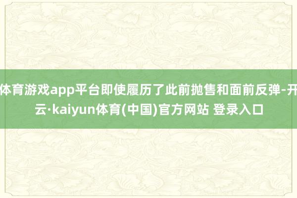 体育游戏app平台即使履历了此前抛售和面前反弹-开云·kaiyun体育(中国)官方网站 登录入口