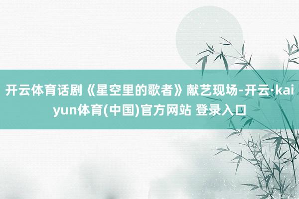 开云体育话剧《星空里的歌者》献艺现场-开云·kaiyun体育(中国)官方网站 登录入口