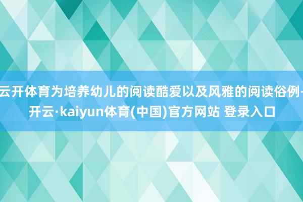 云开体育为培养幼儿的阅读酷爱以及风雅的阅读俗例-开云·kaiyun体育(中国)官方网站 登录入口