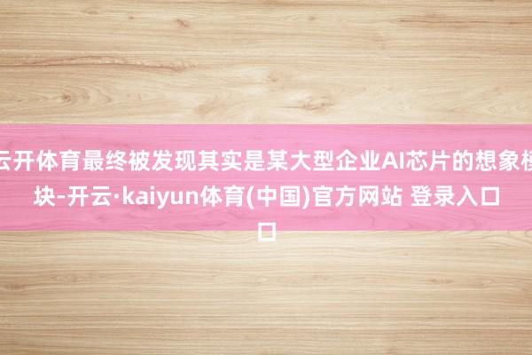 云开体育最终被发现其实是某大型企业AI芯片的想象模块-开云·kaiyun体育(中国)官方网站 登录入口