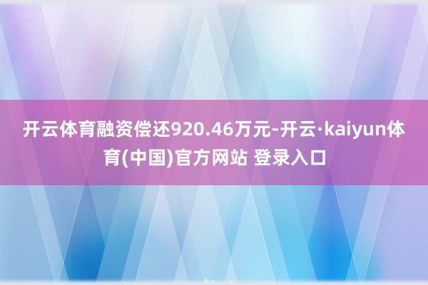 开云体育融资偿还920.46万元-开云·kaiyun体育(中国)官方网站 登录入口