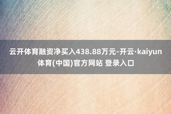 云开体育融资净买入438.88万元-开云·kaiyun体育(中国)官方网站 登录入口