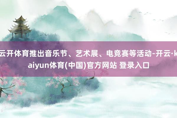 云开体育推出音乐节、艺术展、电竞赛等活动-开云·kaiyun体育(中国)官方网站 登录入口