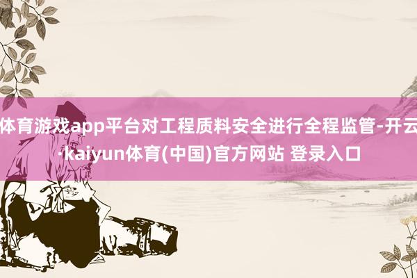 体育游戏app平台对工程质料安全进行全程监管-开云·kaiyun体育(中国)官方网站 登录入口