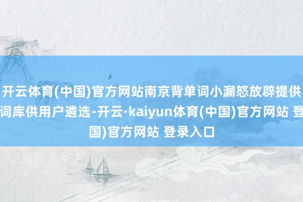 开云体育(中国)官方网站南京背单词小漏怒放辟提供了多种词库供用户遴选-开云·kaiyun体育(中国)官方网站 登录入口
