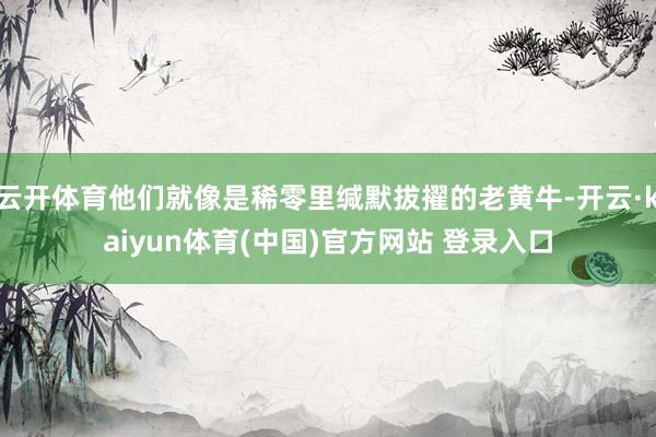 云开体育他们就像是稀零里缄默拔擢的老黄牛-开云·kaiyun体育(中国)官方网站 登录入口