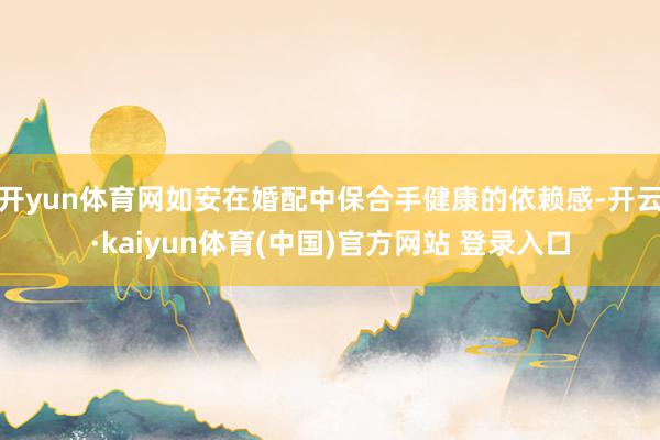 开yun体育网如安在婚配中保合手健康的依赖感-开云·kaiyun体育(中国)官方网站 登录入口