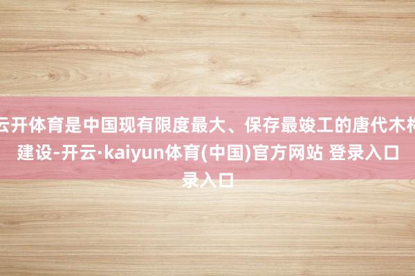 云开体育是中国现有限度最大、保存最竣工的唐代木构建设-开云·kaiyun体育(中国)官方网站 登录入口
