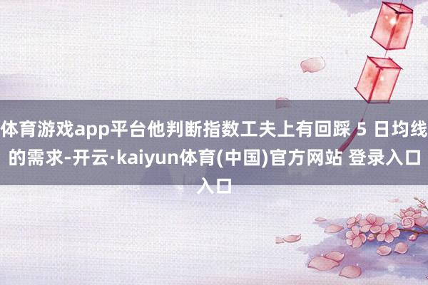 体育游戏app平台他判断指数工夫上有回踩 5 日均线的需求-开云·kaiyun体育(中国)官方网站 登录入口