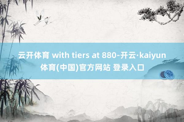 云开体育 with tiers at 880-开云·kaiyun体育(中国)官方网站 登录入口