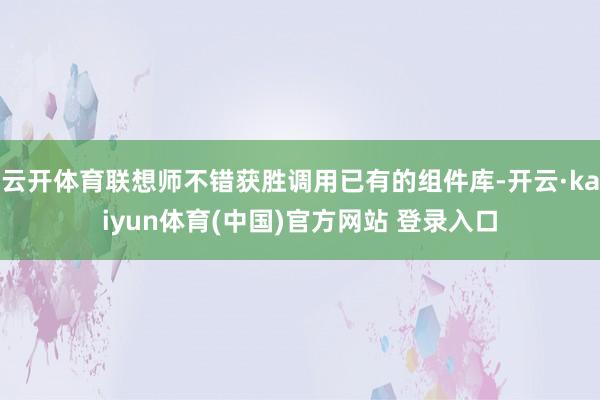 云开体育联想师不错获胜调用已有的组件库-开云·kaiyun体育(中国)官方网站 登录入口