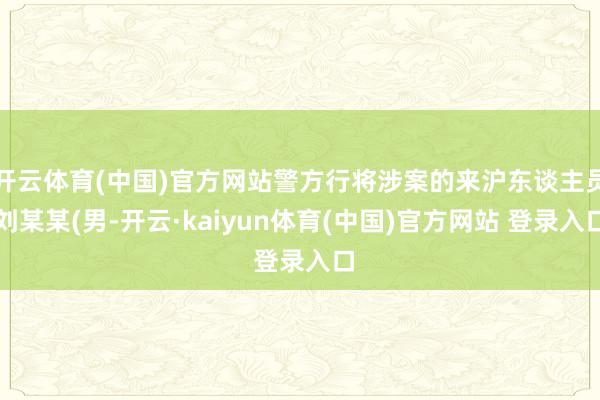 开云体育(中国)官方网站警方行将涉案的来沪东谈主员刘某某(男-开云·kaiyun体育(中国)官方网站 登录入口