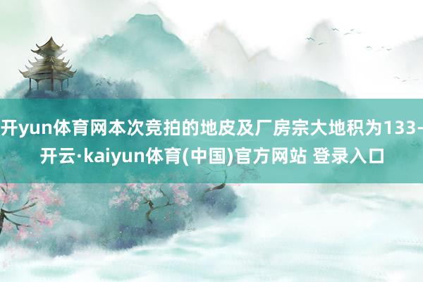 开yun体育网本次竞拍的地皮及厂房宗大地积为133-开云·kaiyun体育(中国)官方网站 登录入口