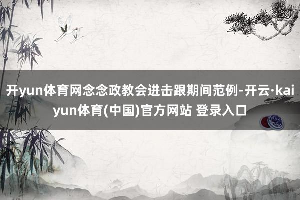 开yun体育网念念政教会进击跟期间范例-开云·kaiyun体育(中国)官方网站 登录入口