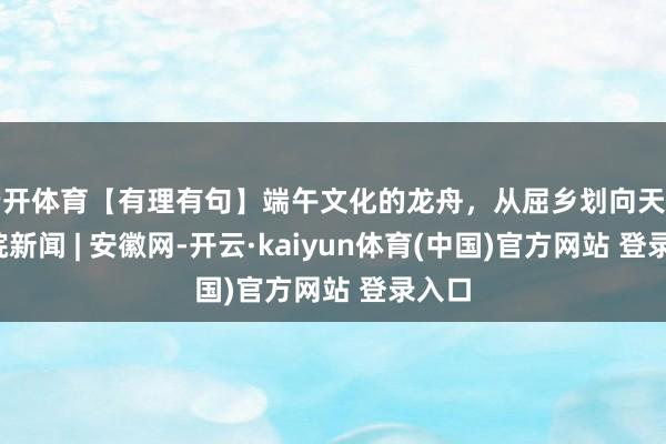 云开体育【有理有句】端午文化的龙舟，从屈乡划向天下_大皖新闻 | 安徽网-开云·kaiyun体育(中国)官方网站 登录入口