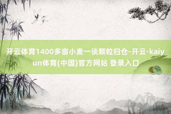 开云体育1400多亩小麦一谈颗粒归仓-开云·kaiyun体育(中国)官方网站 登录入口