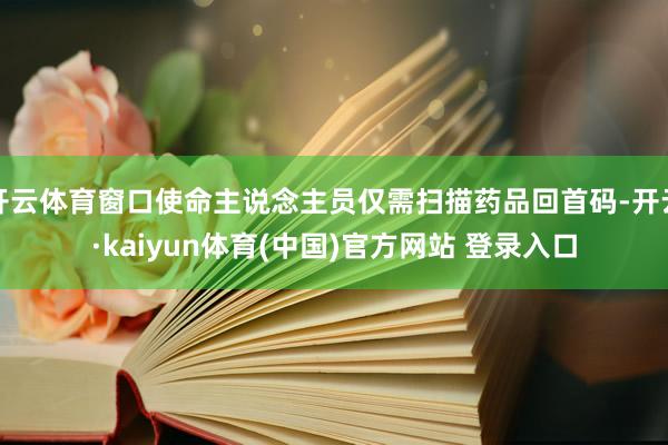 开云体育窗口使命主说念主员仅需扫描药品回首码-开云·kaiyun体育(中国)官方网站 登录入口