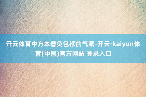 开云体育中方本着负包袱的气派-开云·kaiyun体育(中国)官方网站 登录入口