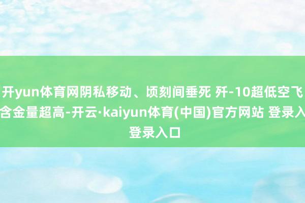 开yun体育网阴私移动、顷刻间垂死 歼-10超低空飞翔含金量超高-开云·kaiyun体育(中国)官方网站 登录入口
