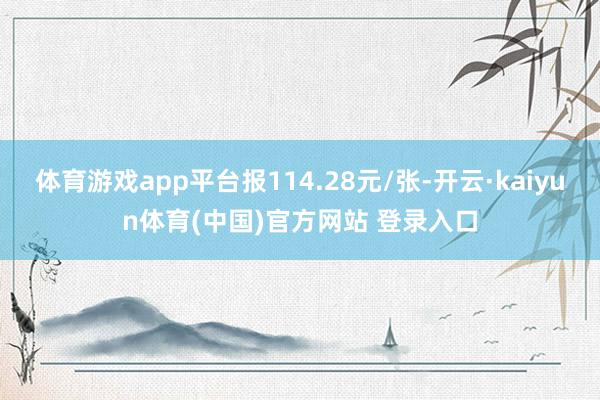 体育游戏app平台报114.28元/张-开云·kaiyun体育(中国)官方网站 登录入口