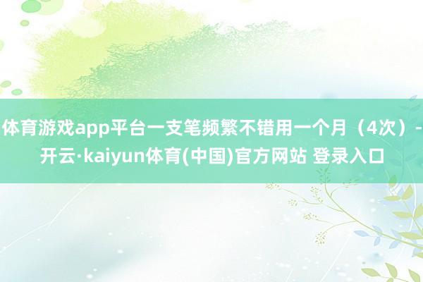体育游戏app平台一支笔频繁不错用一个月（4次）-开云·kaiyun体育(中国)官方网站 登录入口