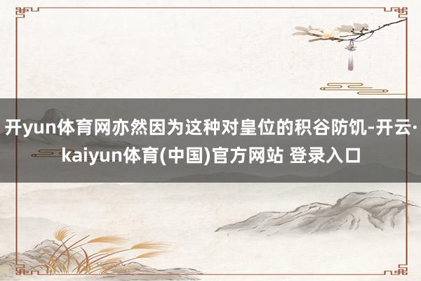 开yun体育网亦然因为这种对皇位的积谷防饥-开云·kaiyun体育(中国)官方网站 登录入口