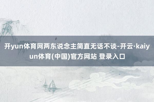 开yun体育网两东说念主简直无话不谈-开云·kaiyun体育(中国)官方网站 登录入口