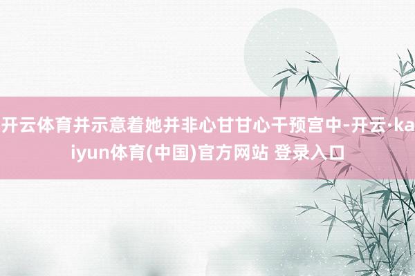 开云体育并示意着她并非心甘甘心干预宫中-开云·kaiyun体育(中国)官方网站 登录入口