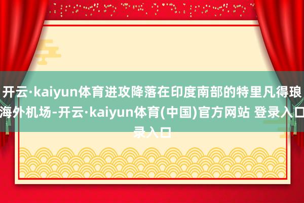 开云·kaiyun体育进攻降落在印度南部的特里凡得琅海外机场-开云·kaiyun体育(中国)官方网站 登录入口