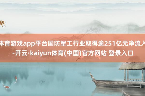 体育游戏app平台国防军工行业取得逾251亿元净流入-开云·kaiyun体育(中国)官方网站 登录入口