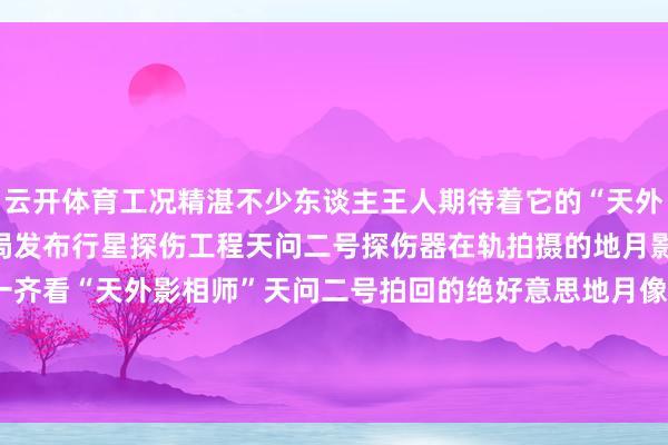 云开体育工况精湛不少东谈主王人期待着它的“天外旅行日志”今天国度航天局发布行星探伤工程天问二号探伤器在轨拍摄的地月影像图戳↓↓↓图片一齐看“天外影相师”天问二号拍回的绝好意思地月像片吧！发布于：北京市-开云·kaiyun体育(中国)官方网站 登录入口