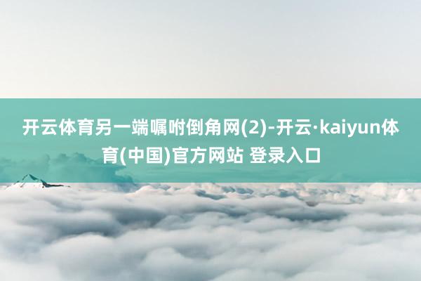 开云体育另一端嘱咐倒角网(2)-开云·kaiyun体育(中国)官方网站 登录入口