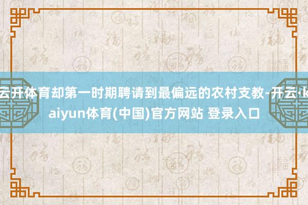 云开体育却第一时期聘请到最偏远的农村支教-开云·kaiyun体育(中国)官方网站 登录入口