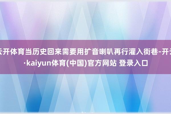 云开体育当历史回来需要用扩音喇叭再行灌入街巷-开云·kaiyun体育(中国)官方网站 登录入口