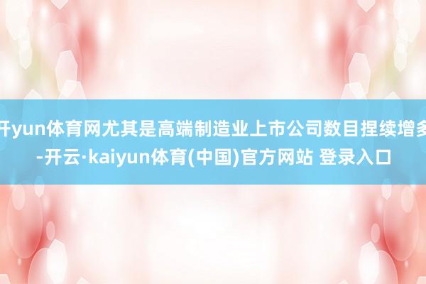 开yun体育网尤其是高端制造业上市公司数目捏续增多-开云·kaiyun体育(中国)官方网站 登录入口