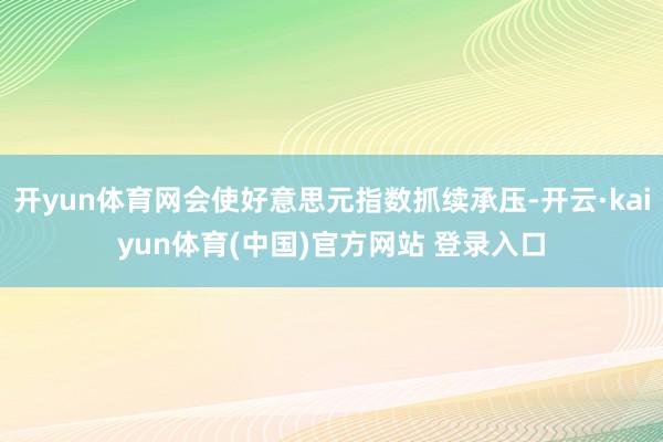 开yun体育网会使好意思元指数抓续承压-开云·kaiyun体育(中国)官方网站 登录入口