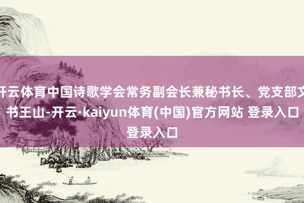 开云体育中国诗歌学会常务副会长兼秘书长、党支部文书王山-开云·kaiyun体育(中国)官方网站 登录入口