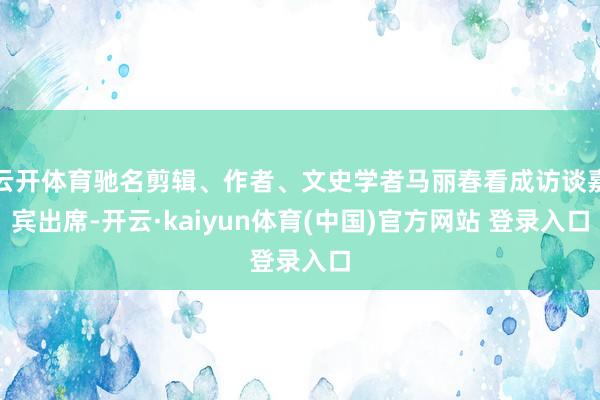 云开体育驰名剪辑、作者、文史学者马丽春看成访谈嘉宾出席-开云·kaiyun体育(中国)官方网站 登录入口